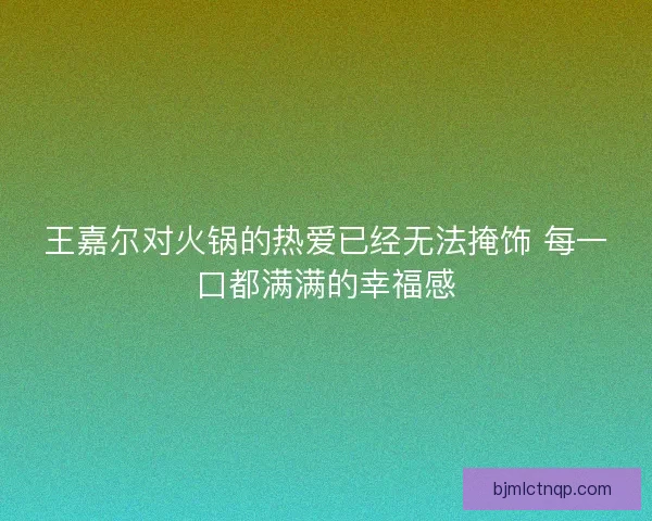王嘉尔对火锅的热爱已经无法掩饰 每一口都满满的幸福感