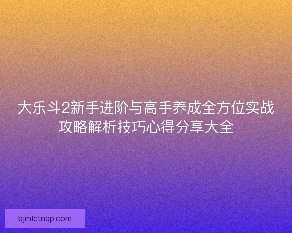 大乐斗2新手进阶与高手养成全方位实战攻略解析技巧心得分享大全 大乐斗2新手进阶与高手养成全方位实战攻略解析技巧心得分享大全