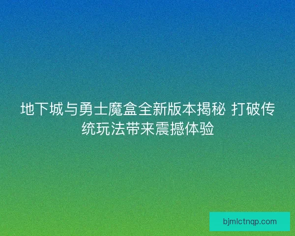 地下城与勇士魔盒全新版本揭秘 打破传统玩法带来震撼体验