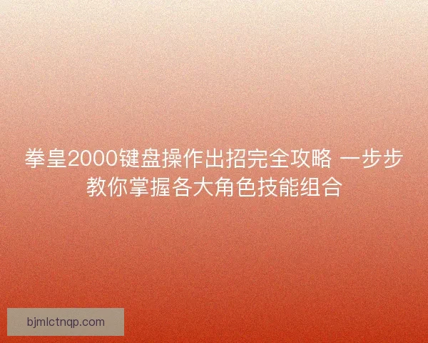 拳皇2000键盘操作出招完全攻略 一步步教你掌握各大角色技能组合 拳皇2000键盘操作出招完全攻略 一步步教你掌握各大角色技能组合