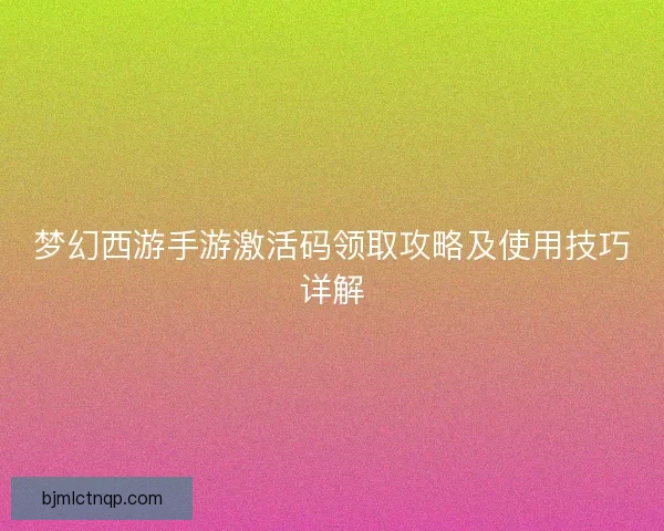 梦幻西游手游激活码领取攻略及使用技巧详解