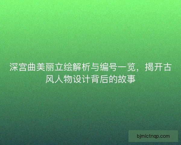 深宫曲美丽立绘解析与编号一览，揭开古风人物设计背后的故事
