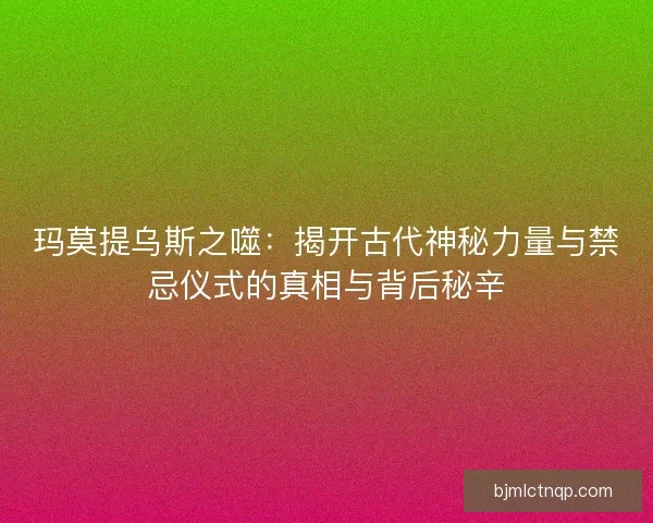玛莫提乌斯之噬：揭开古代神秘力量与禁忌仪式的真相与背后秘辛