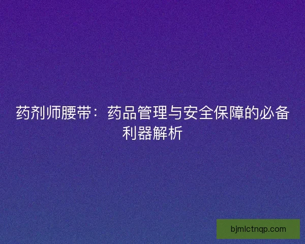 药剂师腰带：药品管理与安全保障的必备利器解析