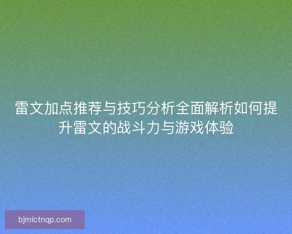 雷文加点推荐与技巧分析全面解析如何提升雷文的战斗力与游戏体验