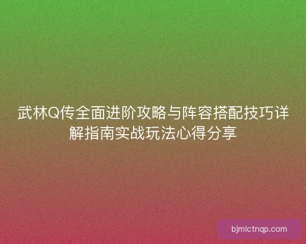 武林Q传全面进阶攻略与阵容搭配技巧详解指南实战玩法心得分享 武林Q传全面进阶攻略与阵容搭配技巧详解指南实战玩法心得分享