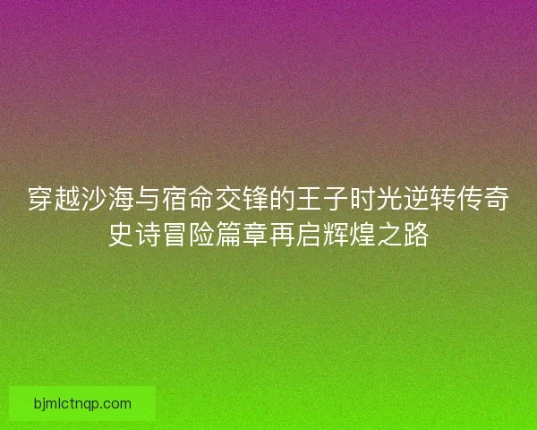 穿越沙海与宿命交锋的王子时光逆转传奇史诗冒险篇章再启辉煌之路 穿越沙海与宿命交锋的王子时光逆转传奇史诗冒险篇章再启辉煌之路