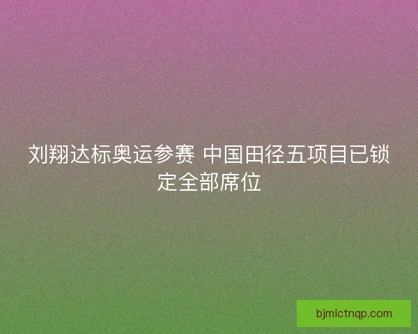 刘翔达标奥运参赛 中国田径五项目已锁定全部席位