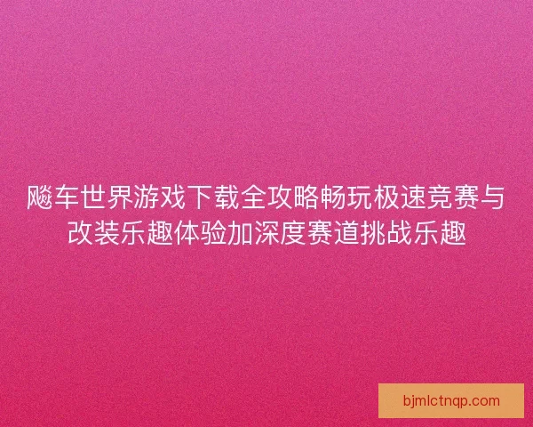 飚车世界游戏下载全攻略畅玩极速竞赛与改装乐趣体验加深度赛道挑战乐趣 飚车世界游戏下载全攻略畅玩极速竞赛与改装乐趣体验加深度赛道挑战乐趣