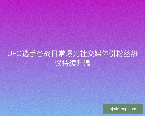 UFC选手备战日常曝光社交媒体引粉丝热议持续升温 UFC选手备战日常曝光社交媒体引粉丝热议持续升温