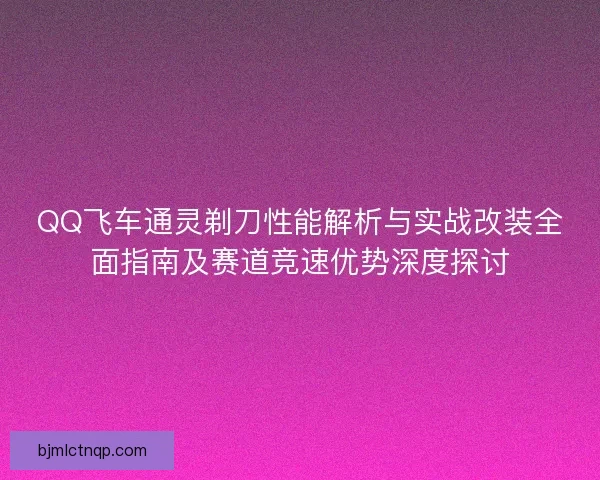 QQ飞车通灵剃刀性能解析与实战改装全面指南及赛道竞速优势深度探讨