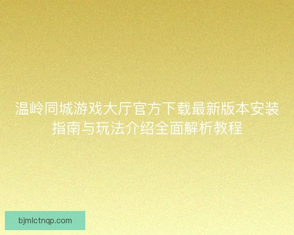 温岭同城游戏大厅官方下载最新版本安装指南与玩法介绍全面解析教程