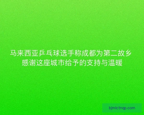 马来西亚乒乓球选手称成都为第二故乡 感谢这座城市给予的支持与温暖