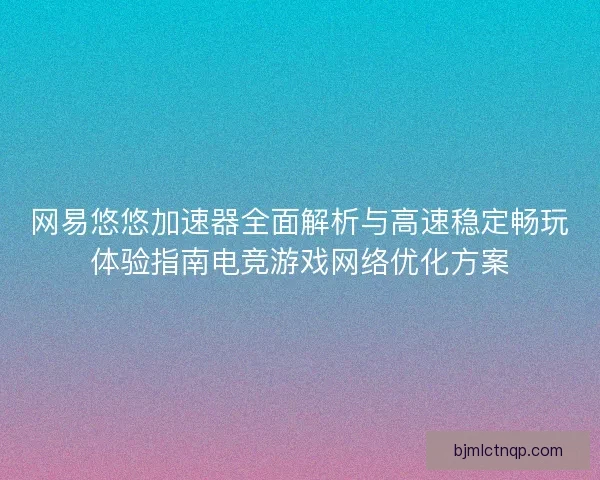 网易悠悠加速器全面解析与高速稳定畅玩体验指南电竞游戏网络优化方案 网易悠悠加速器全面解析与高速稳定畅玩体验指南电竞游戏网络优化方案