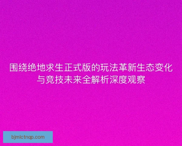 围绕绝地求生正式版的玩法革新生态变化与竞技未来全解析深度观察 围绕绝地求生正式版的玩法革新生态变化与竞技未来全解析深度观察