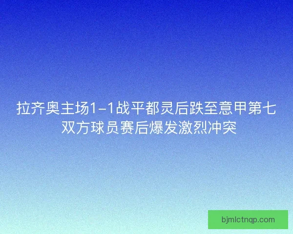 拉齐奥主场1-1战平都灵后跌至意甲第七 双方球员赛后爆发激烈冲突 拉齐奥主场1-1战平都灵后跌至意甲第七 双方球员赛后爆发激烈冲突