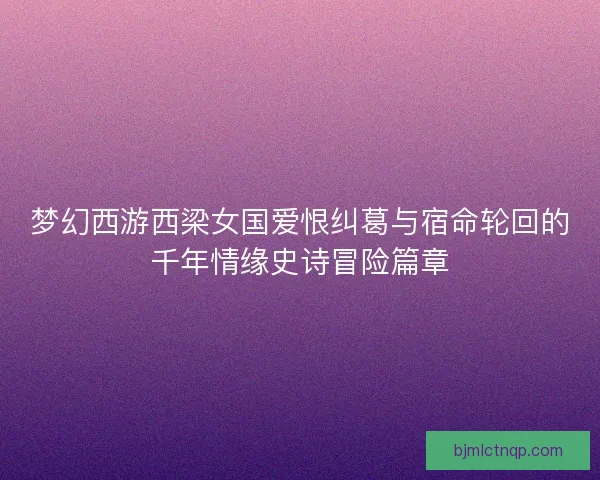 梦幻西游西梁女国爱恨纠葛与宿命轮回的千年情缘史诗冒险篇章 梦幻西游西梁女国爱恨纠葛与宿命轮回的千年情缘史诗冒险篇章