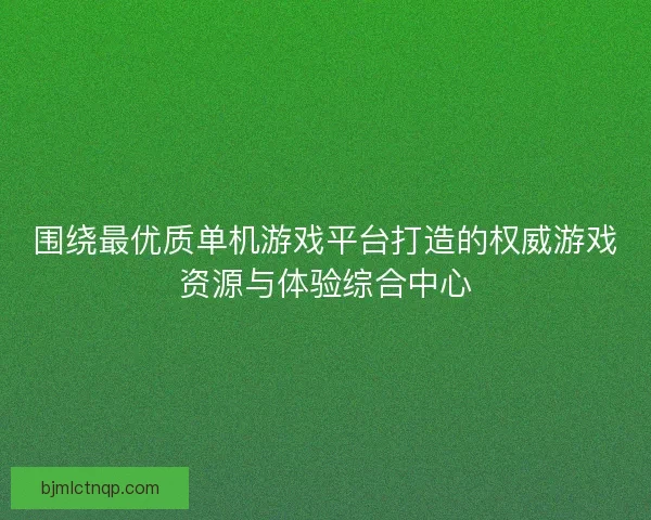 围绕最优质单机游戏平台打造的权威游戏资源与体验综合中心
