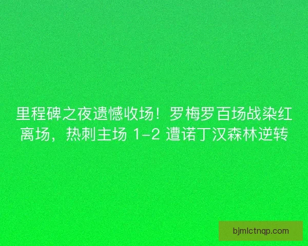 里程碑之夜遗憾收场!罗梅罗百场战染红离场,热刺主场 1-2 遭诺丁汉森林逆转 里程碑之夜遗憾收场!罗梅罗百场战染红离场,热刺主场 1-2 遭诺丁汉森林逆转