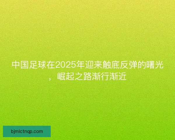 中国足球在2025年迎来触底反弹的曙光，崛起之路渐行渐近