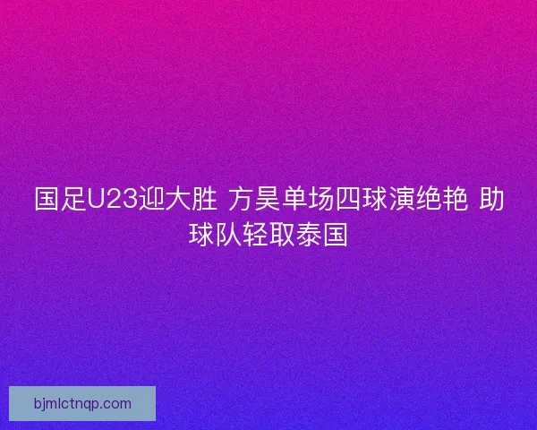 国足U23迎大胜 方昊单场四球演绝艳 助球队轻取泰国 国足U23迎大胜 方昊单场四球演绝艳 助球队轻取泰国