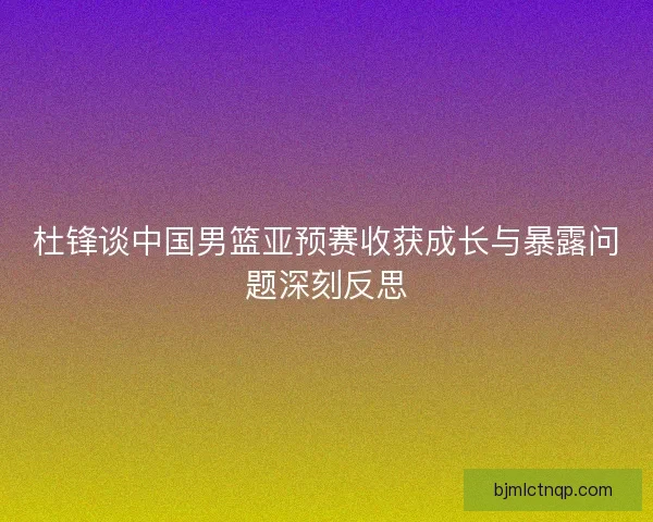 杜锋谈中国男篮亚预赛收获成长与暴露问题深刻反思 杜锋谈中国男篮亚预赛收获成长与暴露问题深刻反思