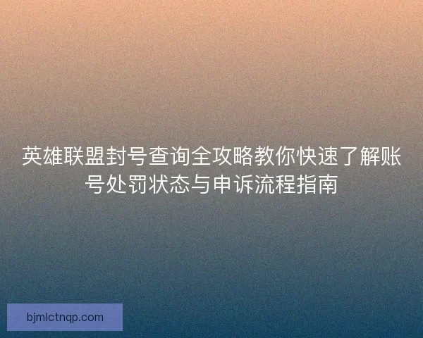英雄联盟封号查询全攻略教你快速了解账号处罚状态与申诉流程指南