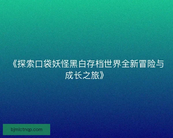 《探索口袋妖怪黑白存档世界全新冒险与成长之旅》