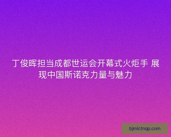 丁俊晖担当成都世运会开幕式火炬手 展现中国斯诺克力量与魅力 丁俊晖担当成都世运会开幕式火炬手 展现中国斯诺克力量与魅力