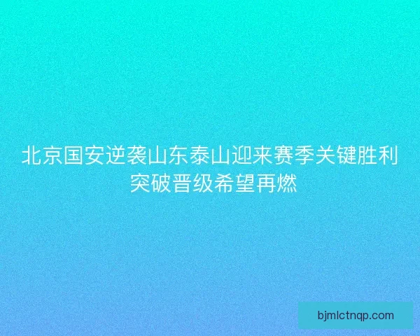 北京国安逆袭山东泰山迎来赛季关键胜利 突破晋级希望再燃