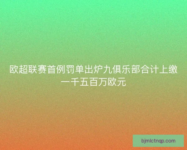 欧超联赛首例罚单出炉九俱乐部合计上缴一千五百万欧元 欧超联赛首例罚单出炉九俱乐部合计上缴一千五百万欧元